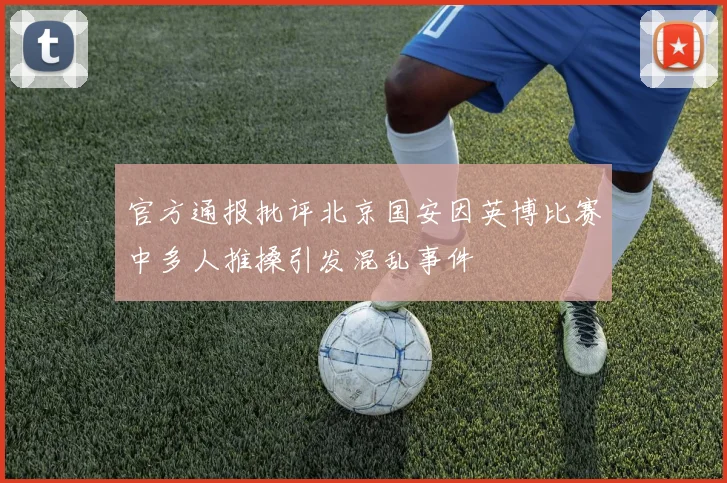 官方通报批评北京国安因英博比赛中多人推搡引发混乱事件